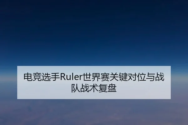 电竞选手Ruler世界赛关键对位与战队战术复盘 - haishen